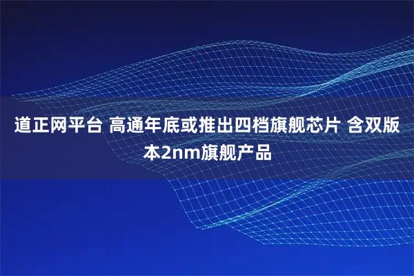道正网平台 高通年底或推出四档旗舰芯片 含双版本2nm旗舰产品