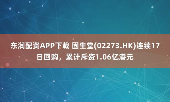 东润配资APP下载 固生堂(02273.HK)连续17日回购，累计斥资1.06亿港元